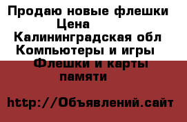   Продаю новые флешки › Цена ­ 650 - Калининградская обл. Компьютеры и игры » Флешки и карты памяти   
